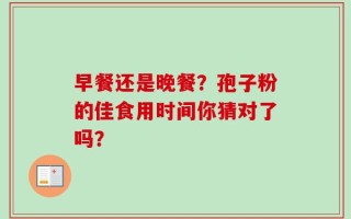 早餐还是晚餐？孢子粉的佳食用时间你猜对了吗？