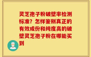 灵芝孢子粉破壁率检测标准？怎样鉴别真正的有效成份和纯度高的破壁灵芝孢子粉在哪能买到