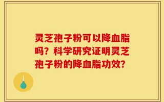 灵芝孢子粉可以降血脂吗？科学研究证明灵芝孢子粉的降血脂功效？