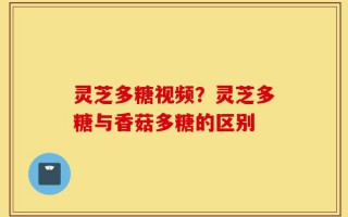 灵芝多糖视频？灵芝多糖与香菇多糖的区别
