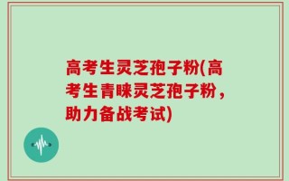 高考生灵芝孢子粉(高考生青睐灵芝孢子粉，助力备战考试)