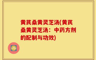 黄芪桑黄灵芝汤(黄芪桑黄灵芝汤：中药方剂的配制与功效)