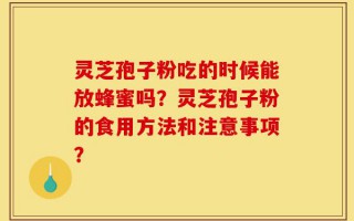 灵芝孢子粉吃的时候能放蜂蜜吗？灵芝孢子粉的食用方法和注意事项？