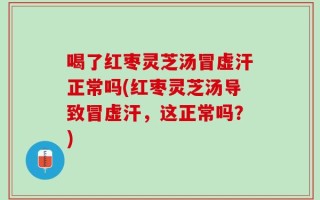 喝了红枣灵芝汤冒虚汗正常吗(红枣灵芝汤导致冒虚汗，这正常吗？)