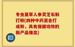 冬虫夏草人参灵芝石斛打粉(四种中药混合打成粉，具有保健功效的新产品推出)