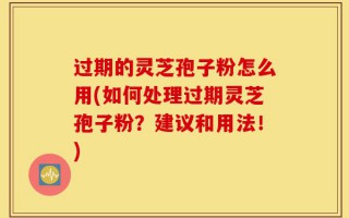 过期的灵芝孢子粉怎么用(如何处理过期灵芝孢子粉？建议和用法！)