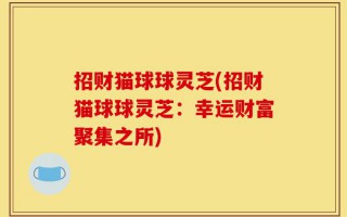 招财猫球球灵芝(招财猫球球灵芝：幸运财富聚集之所)