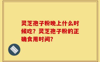 灵芝孢子粉晚上什么时候吃？灵芝孢子粉的正确食用时间？