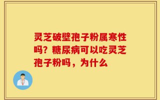 灵芝破壁孢子粉属寒性吗？糖尿病可以吃灵芝孢子粉吗，为什么
