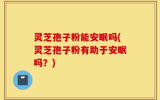 灵芝孢子粉能安眠吗(灵芝孢子粉有助于安眠吗？)