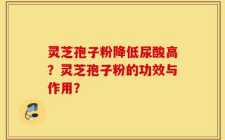 灵芝孢子粉降低尿酸高？灵芝孢子粉的功效与作用？