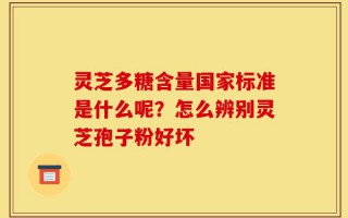 灵芝多糖含量国家标准是什么呢？怎么辨别灵芝孢子粉好坏