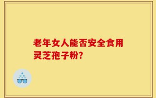 老年女人能否安全食用灵芝孢子粉？