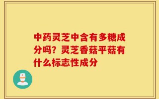 中药灵芝中含有多糖成分吗？灵芝香菇平菇有什么标志性成分