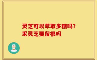 灵芝可以萃取多糖吗？采灵芝要留根吗