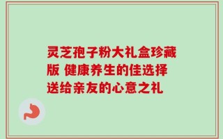 灵芝孢子粉大礼盒珍藏版 健康养生的佳选择送给亲友的心意之礼