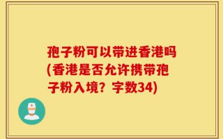 孢子粉可以带进香港吗(香港是否允许携带孢子粉入境？字数34)
