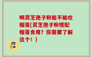 喝灵芝孢子粉能不能吃榴莲(灵芝孢子粉搭配榴莲食用？你需要了解这个！)
