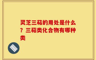 灵芝三萜的用处是什么？三萜类化合物有哪种类