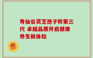 寿仙谷灵芝孢子粉第三代 卓越品质开启健康养生新体验