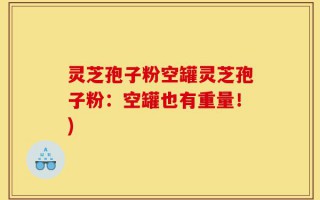灵芝孢子粉空罐灵芝孢子粉：空罐也有重量！)