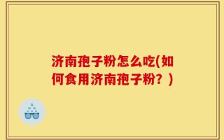 济南孢子粉怎么吃(如何食用济南孢子粉？)