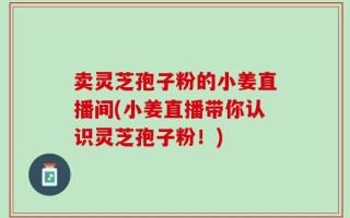 卖灵芝孢子粉的小姜直播间(小姜直播带你认识灵芝孢子粉！)