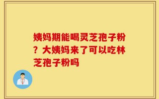 姨妈期能喝灵芝孢子粉？大姨妈来了可以吃林芝孢子粉吗