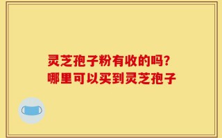 灵芝孢子粉有收的吗？哪里可以买到灵芝孢子