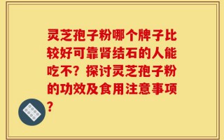 灵芝孢子粉哪个牌子比较好可靠肾结石的人能吃不？探讨灵芝孢子粉的功效及食用注意事项？