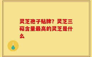 灵芝孢子贴牌？灵芝三萜含量最高的灵芝是什么