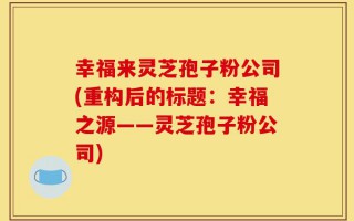 幸福来灵芝孢子粉公司(重构后的标题：幸福之源——灵芝孢子粉公司)