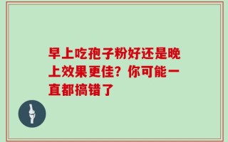 早上吃孢子粉好还是晚上效果更佳？你可能一直都搞错了