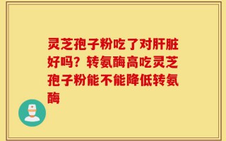 灵芝孢子粉吃了对肝脏好吗？转氨酶高吃灵芝孢子粉能不能降低转氨酶