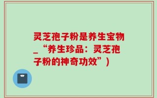 灵芝孢子粉是养生宝物_“养生珍品：灵芝孢子粉的神奇功效”)