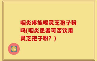咽炎疼能喝灵芝孢子粉吗(咽炎患者可否饮用灵芝孢子粉？)