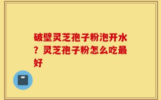 破壁灵芝孢子粉泡开水？灵芝孢子粉怎么吃最好