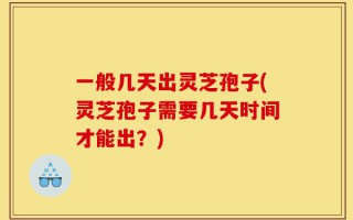 一般几天出灵芝孢子(灵芝孢子需要几天时间才能出？)