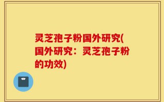 灵芝孢子粉国外研究(国外研究：灵芝孢子粉的功效)