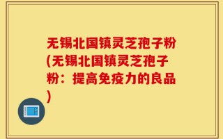 无锡北国镇灵芝孢子粉(无锡北国镇灵芝孢子粉：提高免疫力的良品)