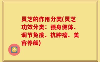 灵芝的作用分类(灵芝功效分类：强身健体、调节免疫、抗肿瘤、美容养颜)