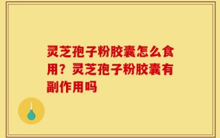 灵芝孢子粉胶囊怎么食用？灵芝孢子粉胶囊有副作用吗