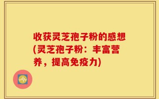收获灵芝孢子粉的感想(灵芝孢子粉：丰富营养，提高免疫力)