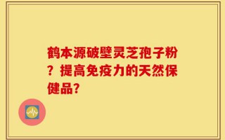 鹤本源破壁灵芝孢子粉？提高免疫力的天然保健品？