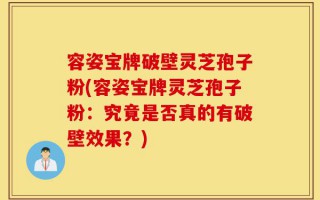 容姿宝牌破壁灵芝孢子粉(容姿宝牌灵芝孢子粉：究竟是否真的有破壁效果？)