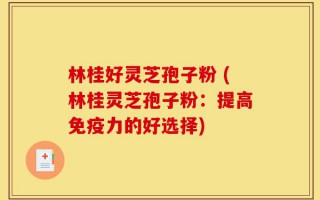林桂好灵芝孢子粉 (林桂灵芝孢子粉：提高免疫力的好选择)