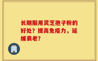 长期服用灵芝孢子粉的好处？提高免疫力，延缓衰老？