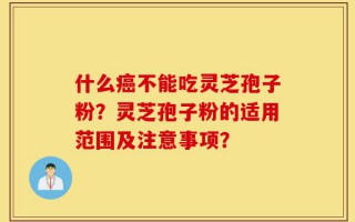 什么癌不能吃灵芝孢子粉？灵芝孢子粉的适用范围及注意事项？