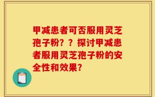甲减患者可否服用灵芝孢子粉？？探讨甲减患者服用灵芝孢子粉的安全性和效果？