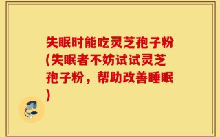 失眠时能吃灵芝孢子粉(失眠者不妨试试灵芝孢子粉，帮助改善睡眠)